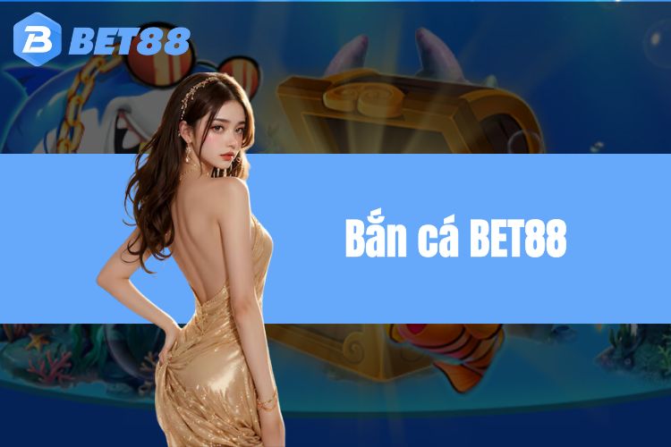 Bắn cá BET88 - Chinh phục săn mục tiêu rinh thưởng hấp dẫn